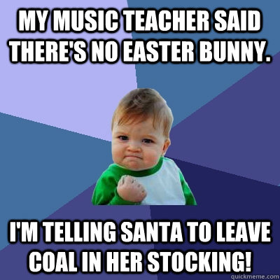 My music teacher said there's no Easter Bunny. I'm telling Santa to leave coal in her stocking!  Success Kid