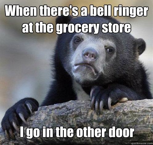 When there's a bell ringer at the grocery store I go in the other door  Confession Bear Eating