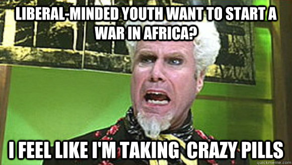 liberal-minded youth want to start a war in africa? I feel like i'm taking  crazy pills - liberal-minded youth want to start a war in africa? I feel like i'm taking  crazy pills  Angry mugatu