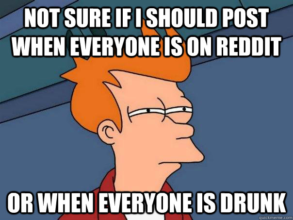 not sure if i should post when everyone is on reddit or when everyone is drunk  Futurama Fry