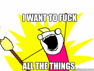 I want to fuck 
 all the things  All The Things