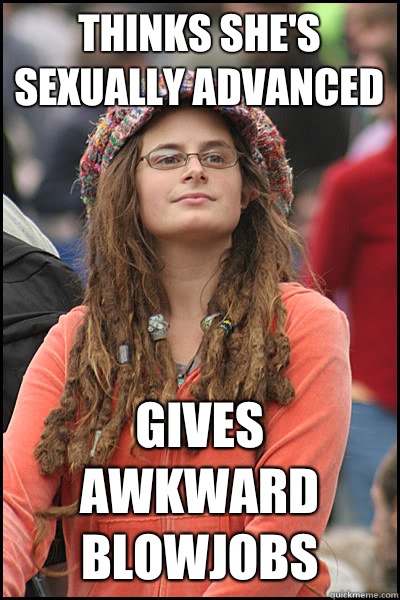 Thinks she's sexually advanced Gives awkward blowjobs  College Liberal