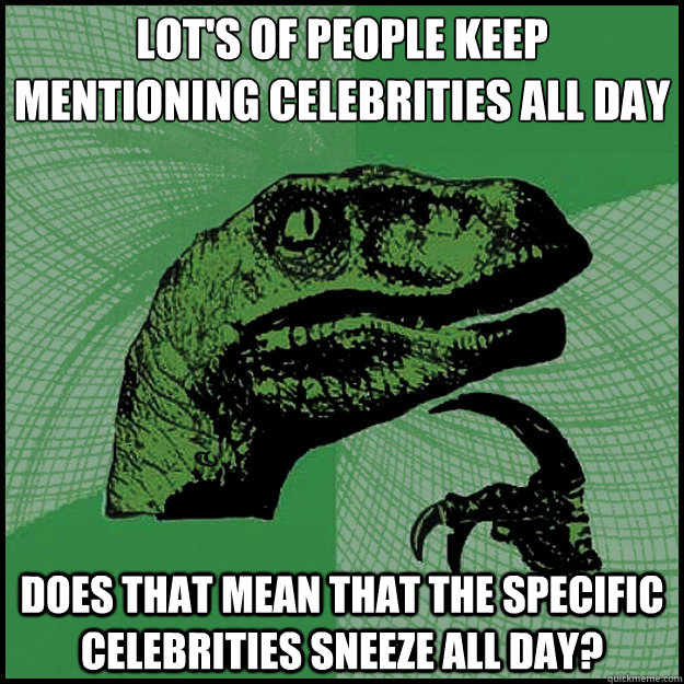 Lot's of people keep 
mentioning celebrities all day Does that mean that the specific celebrities sneeze all day?  New Philosoraptor