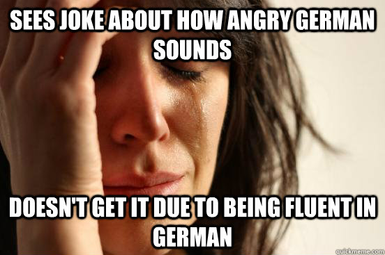 Sees joke about how angry German sounds doesn't get it due to being fluent in German - Sees joke about how angry German sounds doesn't get it due to being fluent in German  First World Problems