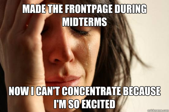 Made the frontpage during midterms Now I can't concentrate because I'm so excited  First World Problems
