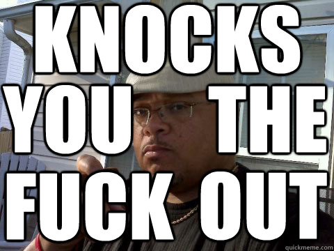 KNOCKS YOU THE FUCK OUT  Ghetto Good Guy Greg