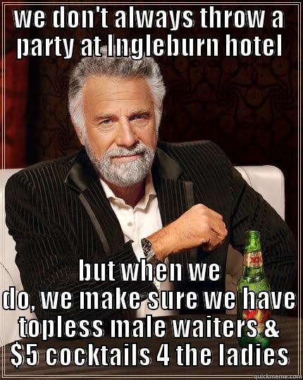 WE DON'T ALWAYS THROW A PARTY AT INGLEBURN HOTEL BUT WHEN WE DO, WE MAKE SURE WE HAVE TOPLESS MALE WAITERS & $5 COCKTAILS 4 THE LADIES The Most Interesting Man In The World