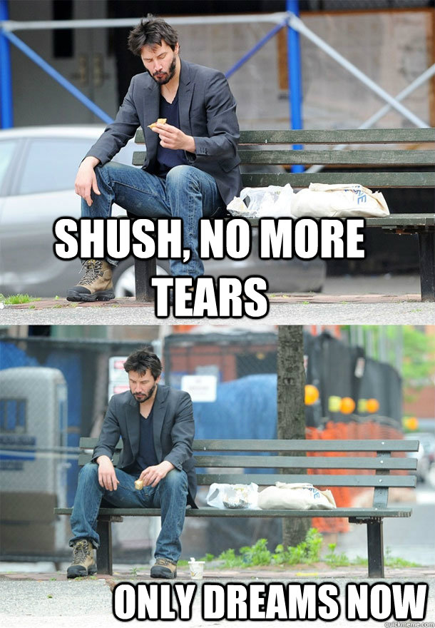Shush, no more tears Only dreams now  Sad Keanu