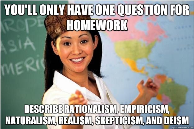 You'll only have one question for homework Describe rationalism, empiricism, naturalism, realism, skepticism, and deism  Scumbag Teacher