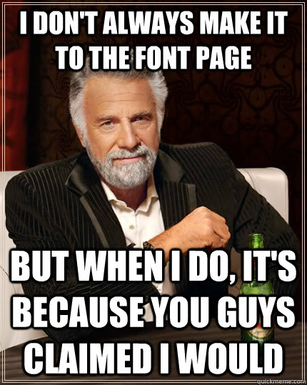 I don't always make it to the font page but when I do, it's because you guys claimed I would  The Most Interesting Man In The World