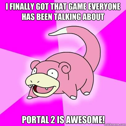 I finally got that game everyone has been talking about Portal 2 is awesome!  Slowpoke