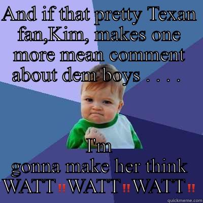AND IF THAT PRETTY TEXAN FAN,KIM, MAKES ONE MORE MEAN COMMENT ABOUT DEM BOYS . . . .  I'M GONNA MAKE HER THINK WATT‼️WATT‼️WATT‼️ Success Kid