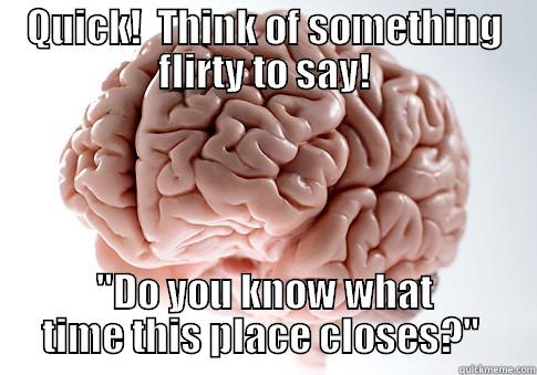 QUICK!  THINK OF SOMETHING FLIRTY TO SAY! 