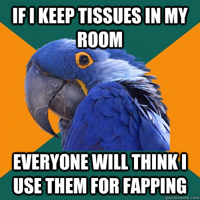 if i keep tissues in my room everyone will think i use them for fapping  Paranoid Parrot