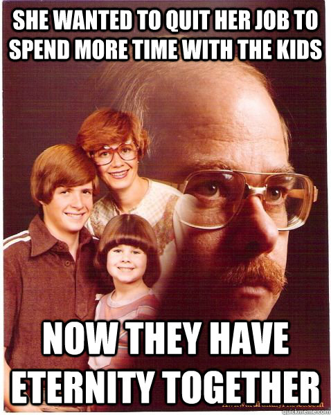 she wanted to quit her job to spend more time with the kids now they have eternity together  Vengeance Dad