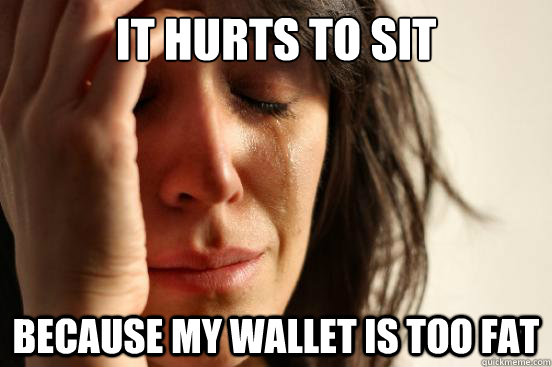 it hurts to sit because my wallet is too fat  First World Problems