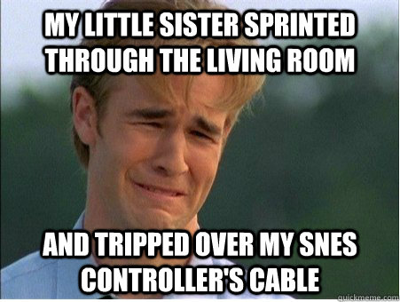 My little sister sprinted through the living room and tripped over my snes controller's cable  1990s Problems