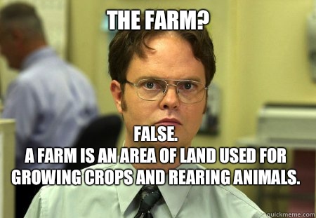 The Farm? False. 
A farm is an area of land used for growing crops and rearing animals.
  Dwight