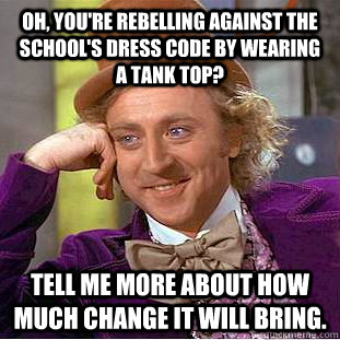 Oh, you're rebelling against the school's dress code by wearing a tank top? Tell me more about how much change it will bring.  Condescending Wonka