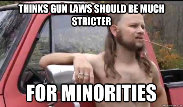 Thinks gun laws should be much stricter for minorities  Almost Politically Correct Redneck