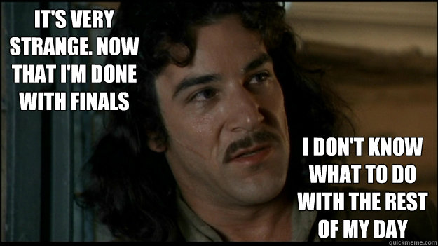 It's very strange. Now that I'm done with finals I don't know what to do with the rest of my day  