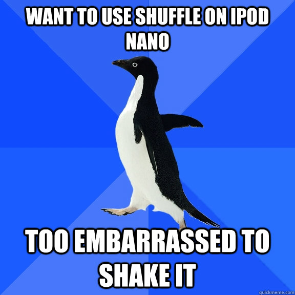 WANT TO USE SHUFFLE ON IPOD NANO TOO EMBARRASSED TO SHAKE IT  Socially Awkward Penguin