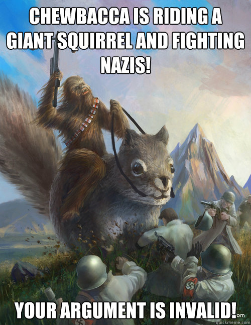 Chewbacca is riding a giant squirrel and fighting nazis! Your Argument is invalid!  