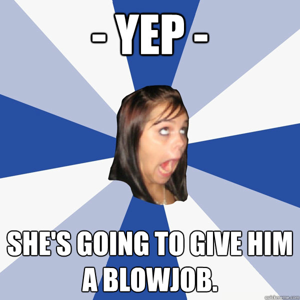 - Yep -  She's going to give him a blowjob.  Annoying Facebook Girl