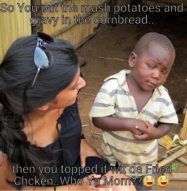 SO YOU PUT THE MASH POTATOES AND GRAVY IN THE CORNBREAD.. THEN YOU TOPPED IT WIT DA FRIED CHCKEN..WHO YA MOM?? Skeptical Third World Kid