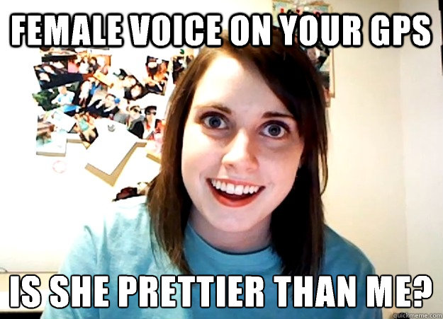 female voice on your gps is she prettier than me?
  Overly Attached Girlfriend