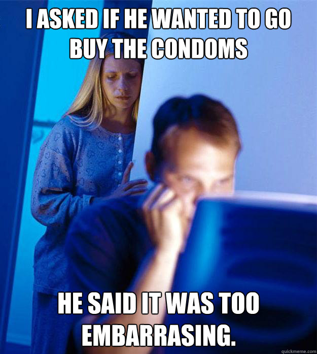 I asked if he wanted to go buy the condoms He said it was too embarrasing.  RedditorsWife