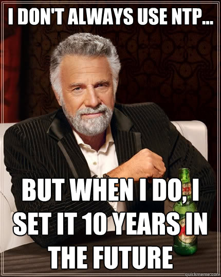I don't always use NTP... But When I do, I set it 10 years in the future  The Most Interesting Man In The World