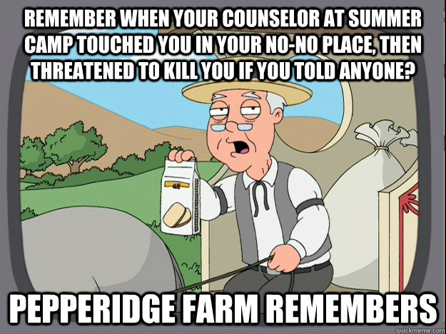 remember when your counselor at summer camp touched you in your no-no place, then threatened to kill you if you told anyone? pepperidge Farm remembers  Pepridge Farm