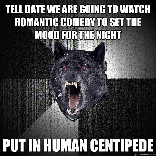 tell date we are going to watch romantic comedy to set the mood for the night put in human centipede  