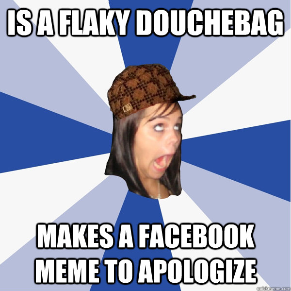 Is a flaky douchebag Makes a facebook meme to apologize  