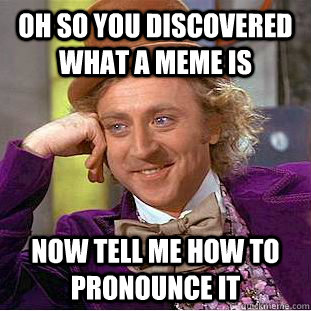 OH SO YOU DISCOVERED WHAT A MEME IS NOW TELL ME HOW TO PRONOUNCE IT  Condescending Wonka