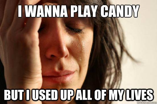 I wanna play Candy Crush but I used up all of my lives  First World Problems
