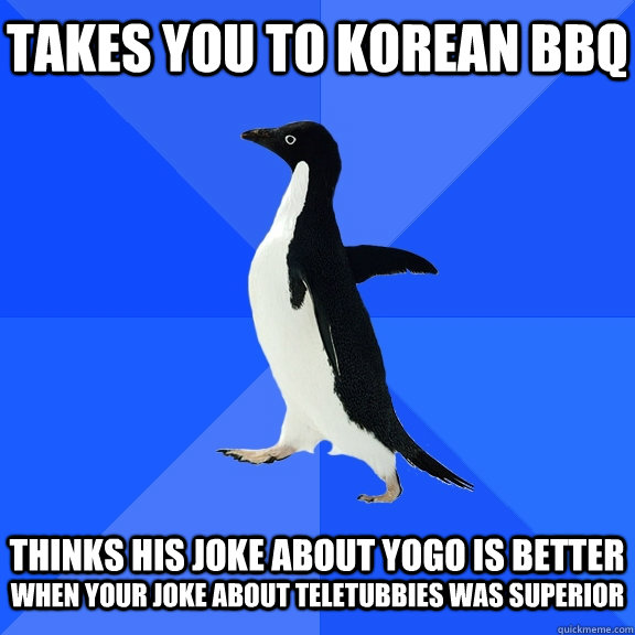 takes you to korean bbq  thinks his joke about yogo is better when your joke about teletubbies was superior  Socially Awkward Penguin