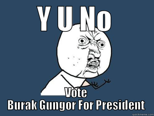 Y U NO VOTE BURAK GUNGOR FOR PRESIDENT Y U No