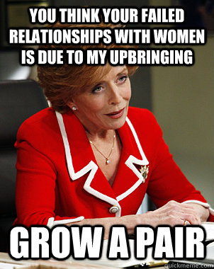 you think your failed relationships with women is due to my upbringing grow a pair  Forever Resentful Mother