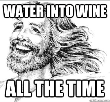 Water into wine all the time  
