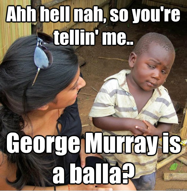 Ahh hell nah, so you're tellin' me.. George Murray is a balla?  Skeptical Third World Kid