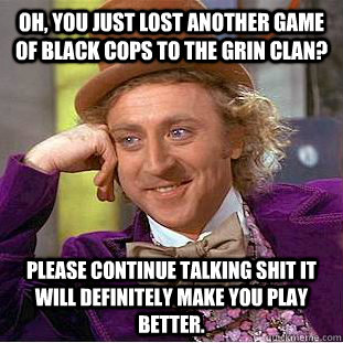 Oh, you just lost another game of Black cops to the Grin Clan? Please continue talking shit it will definitely make you play better.  Creepy Wonka