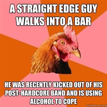 a straight edge guy walks into a bar he was recently kicked out of his post-hardcore band and is using alcohol to cope  Anti-Joke Chicken