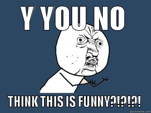 Y YOU NO THINK THIS IS FUNNY?!?!?! Y U No