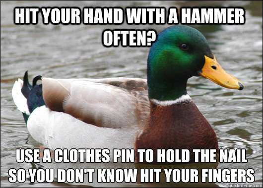 hit your hand with a hammer often? use a clothes pin to hold the nail so you don't know hit your fingers  Actual Advice Mallard