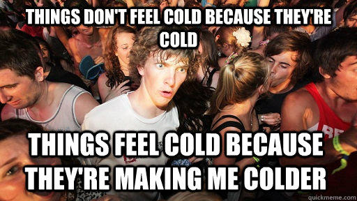 Things don't feel cold because they're cold things feel cold because they're making me colder   Sudden Clarity Clarence