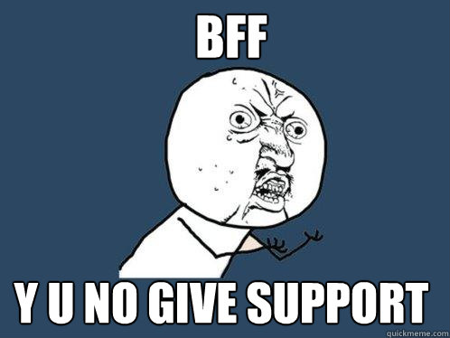 Bff y u no give support  Y U No