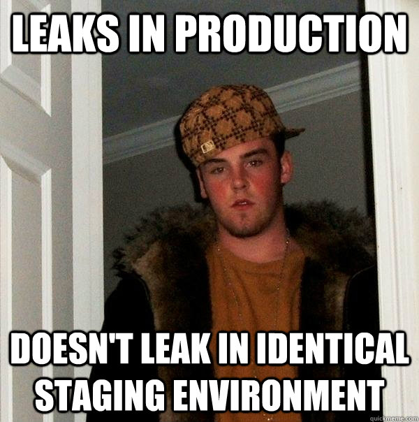 Leaks in production Doesn't leak in identical staging environment  Scumbag Steve