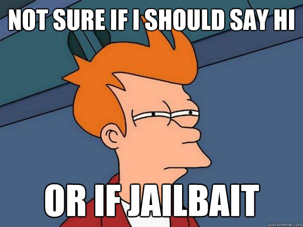 Not sure if I should say Hi or if jailbait  Futurama Fry